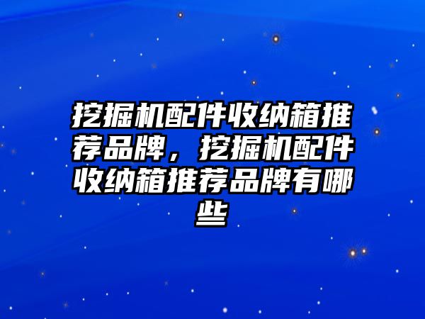 挖掘機(jī)配件收納箱推薦品牌，挖掘機(jī)配件收納箱推薦品牌有哪些