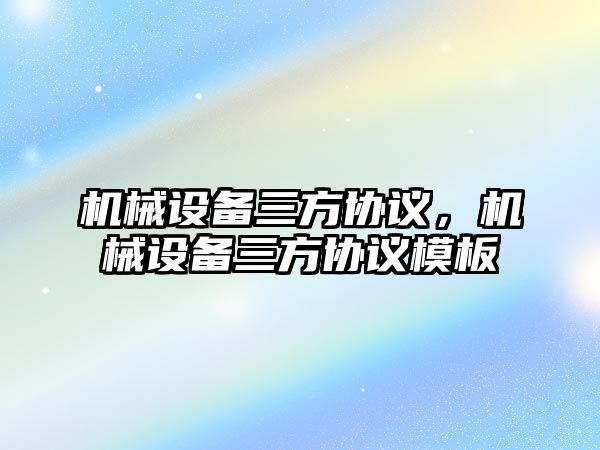 機械設(shè)備三方協(xié)議，機械設(shè)備三方協(xié)議模板