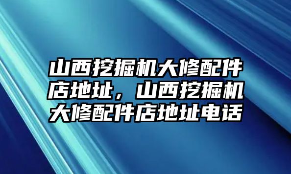 山西挖掘機(jī)大修配件店地址，山西挖掘機(jī)大修配件店地址電話