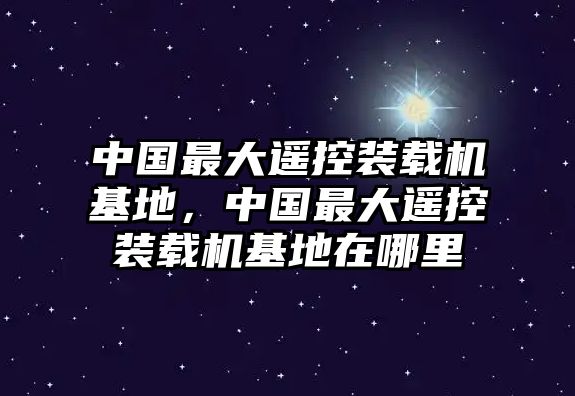 中國(guó)最大遙控裝載機(jī)基地，中國(guó)最大遙控裝載機(jī)基地在哪里