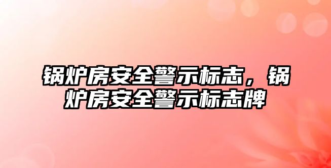 鍋爐房安全警示標(biāo)志，鍋爐房安全警示標(biāo)志牌