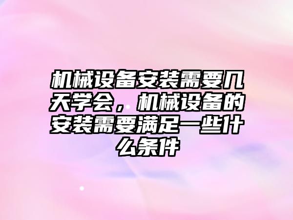 機械設(shè)備安裝需要幾天學會，機械設(shè)備的安裝需要滿足一些什么條件