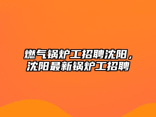 燃氣鍋爐工招聘沈陽，沈陽最新鍋爐工招聘