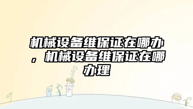 機械設備維保證在哪辦，機械設備維保證在哪辦理