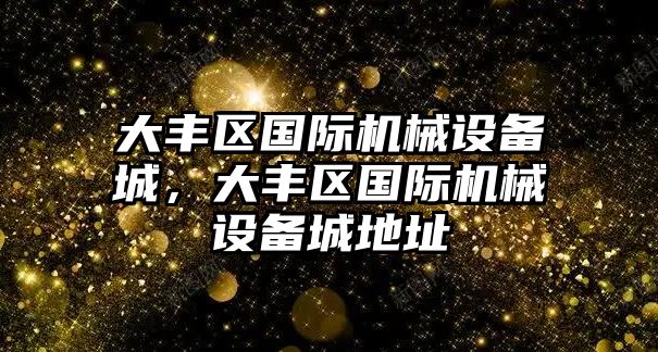 大豐區(qū)國(guó)際機(jī)械設(shè)備城，大豐區(qū)國(guó)際機(jī)械設(shè)備城地址