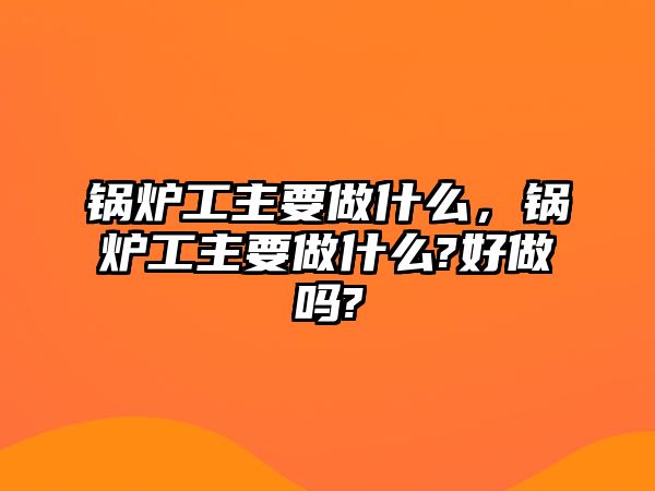 鍋爐工主要做什么，鍋爐工主要做什么?好做嗎?