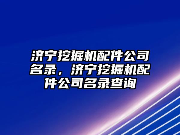 濟寧挖掘機配件公司名錄，濟寧挖掘機配件公司名錄查詢