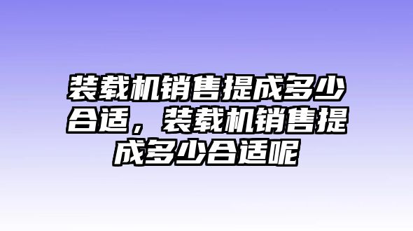 裝載機(jī)銷售提成多少合適，裝載機(jī)銷售提成多少合適呢