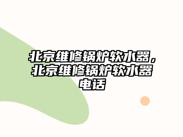 北京維修鍋爐軟水器，北京維修鍋爐軟水器電話(huà)