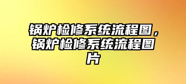 鍋爐檢修系統(tǒng)流程圖，鍋爐檢修系統(tǒng)流程圖片