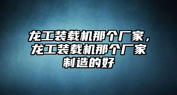 龍工裝載機(jī)那個(gè)廠家，龍工裝載機(jī)那個(gè)廠家制造的好