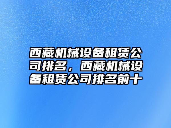 西藏機(jī)械設(shè)備租賃公司排名，西藏機(jī)械設(shè)備租賃公司排名前十