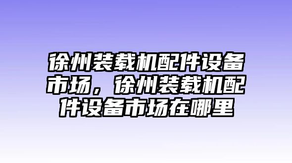 徐州裝載機配件設(shè)備市場，徐州裝載機配件設(shè)備市場在哪里