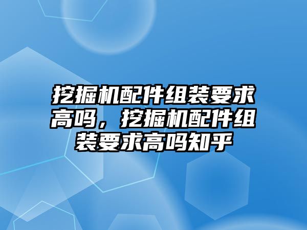 挖掘機(jī)配件組裝要求高嗎，挖掘機(jī)配件組裝要求高嗎知乎