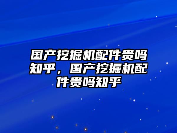 國(guó)產(chǎn)挖掘機(jī)配件貴嗎知乎，國(guó)產(chǎn)挖掘機(jī)配件貴嗎知乎