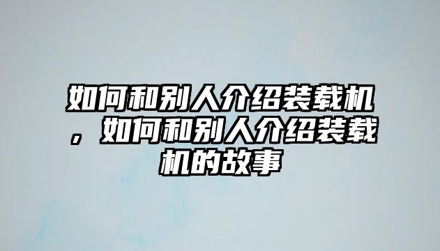 如何和別人介紹裝載機(jī)，如何和別人介紹裝載機(jī)的故事