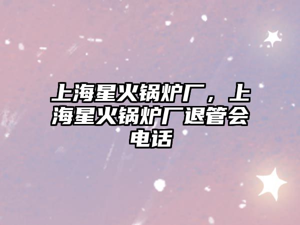 上海星火鍋爐廠，上海星火鍋爐廠退管會電話