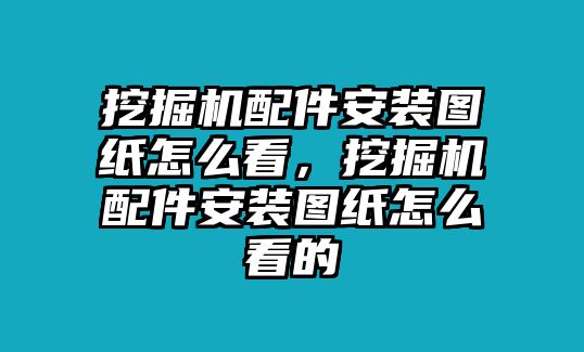 挖掘機(jī)配件安裝圖紙怎么看，挖掘機(jī)配件安裝圖紙怎么看的