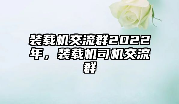 裝載機(jī)交流群2022年，裝載機(jī)司機(jī)交流群