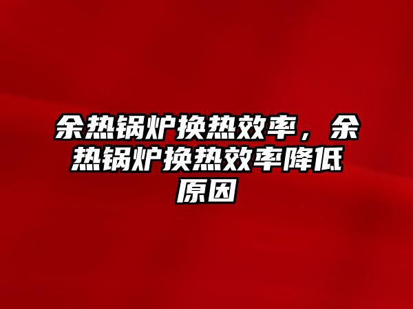 余熱鍋爐換熱效率，余熱鍋爐換熱效率降低原因