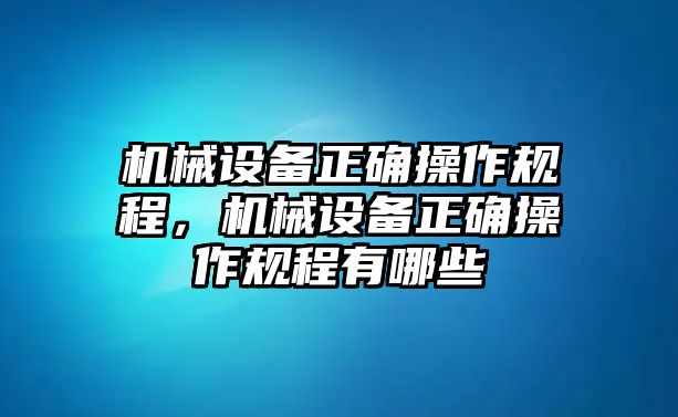 機(jī)械設(shè)備正確操作規(guī)程，機(jī)械設(shè)備正確操作規(guī)程有哪些