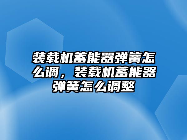 裝載機(jī)蓄能器彈簧怎么調(diào)，裝載機(jī)蓄能器彈簧怎么調(diào)整