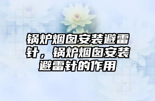 鍋爐煙囪安裝避雷針，鍋爐煙囪安裝避雷針的作用