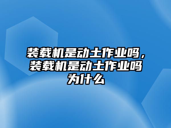 裝載機(jī)是動(dòng)土作業(yè)嗎，裝載機(jī)是動(dòng)土作業(yè)嗎為什么