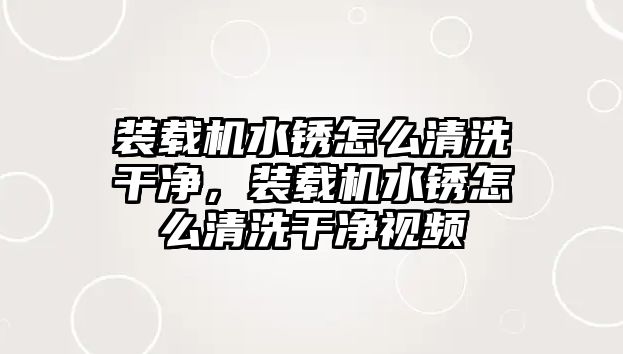 裝載機水銹怎么清洗干凈，裝載機水銹怎么清洗干凈視頻