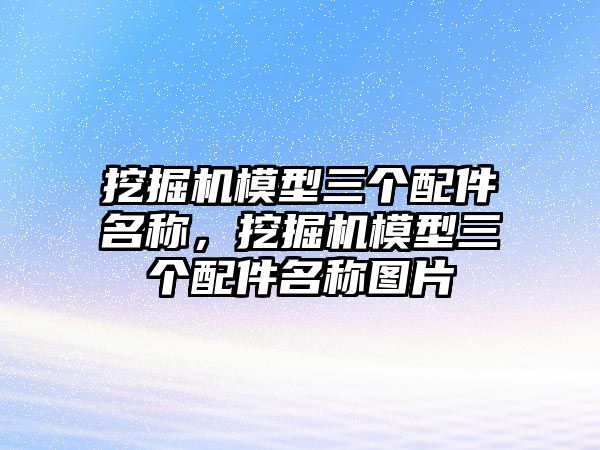 挖掘機模型三個配件名稱，挖掘機模型三個配件名稱圖片