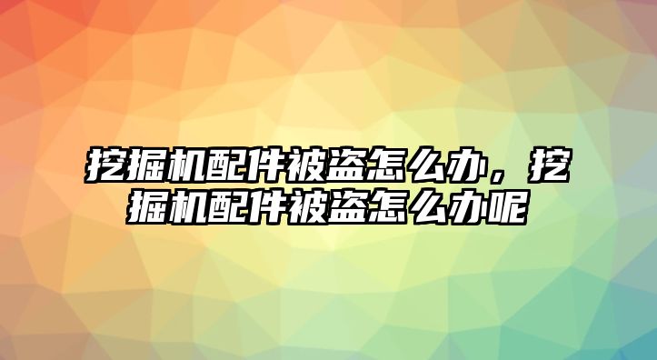 挖掘機(jī)配件被盜怎么辦，挖掘機(jī)配件被盜怎么辦呢