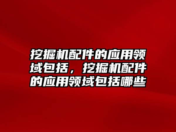 挖掘機配件的應用領域包括，挖掘機配件的應用領域包括哪些