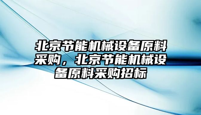 北京節(jié)能機(jī)械設(shè)備原料采購，北京節(jié)能機(jī)械設(shè)備原料采購招標(biāo)