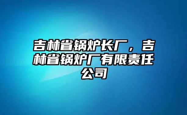 吉林省鍋爐長廠，吉林省鍋爐廠有限責(zé)任公司