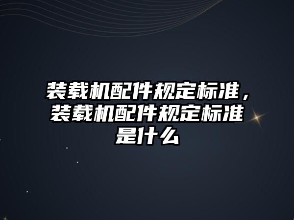 裝載機配件規(guī)定標準，裝載機配件規(guī)定標準是什么