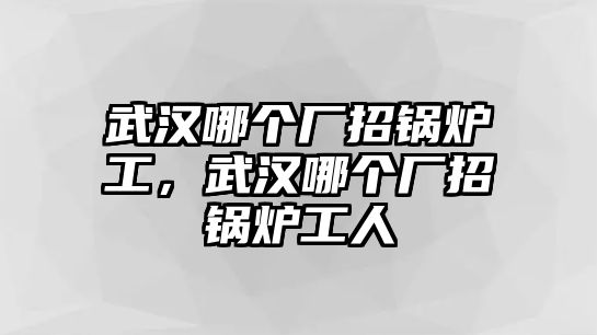 武漢哪個(gè)廠招鍋爐工，武漢哪個(gè)廠招鍋爐工人