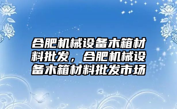 合肥機(jī)械設(shè)備木箱材料批發(fā)，合肥機(jī)械設(shè)備木箱材料批發(fā)市場