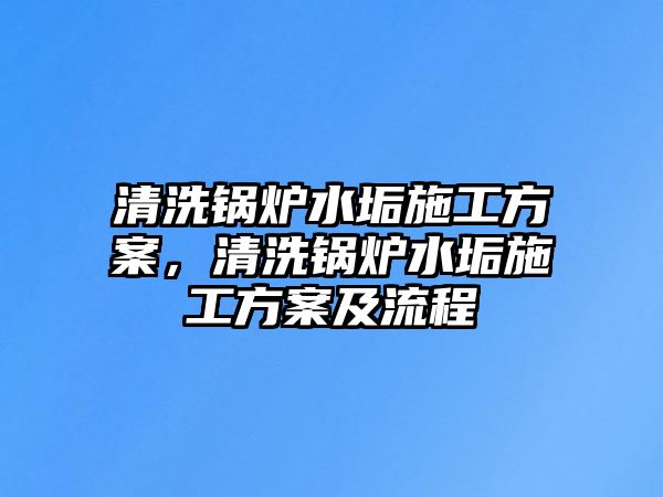 清洗鍋爐水垢施工方案，清洗鍋爐水垢施工方案及流程