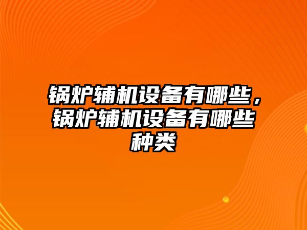 鍋爐輔機(jī)設(shè)備有哪些，鍋爐輔機(jī)設(shè)備有哪些種類(lèi)