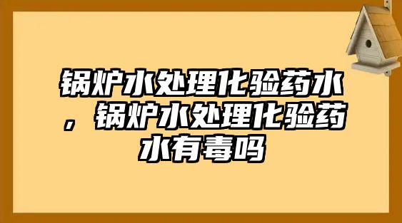 鍋爐水處理化驗藥水，鍋爐水處理化驗藥水有毒嗎