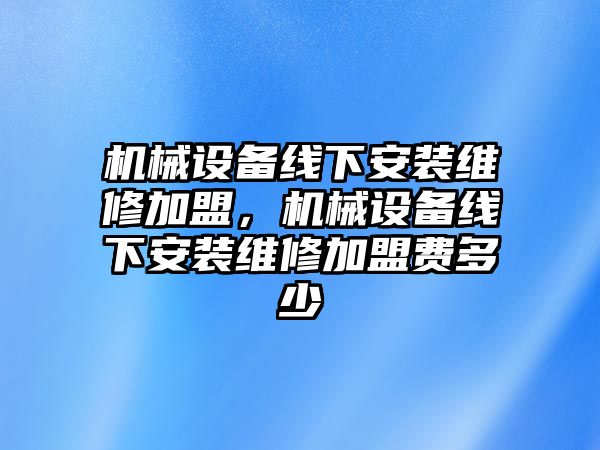 機(jī)械設(shè)備線下安裝維修加盟，機(jī)械設(shè)備線下安裝維修加盟費(fèi)多少