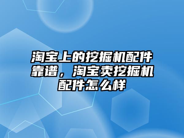 淘寶上的挖掘機配件靠譜，淘寶賣挖掘機配件怎么樣