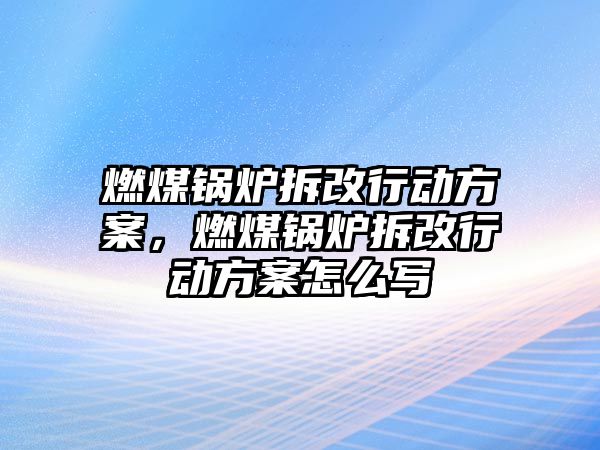 燃煤鍋爐拆改行動方案，燃煤鍋爐拆改行動方案怎么寫