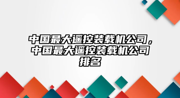 中國最大遙控裝載機公司，中國最大遙控裝載機公司排名