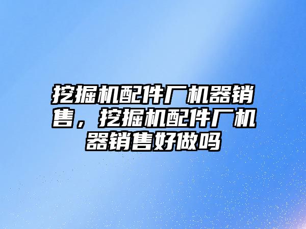 挖掘機配件廠機器銷售，挖掘機配件廠機器銷售好做嗎