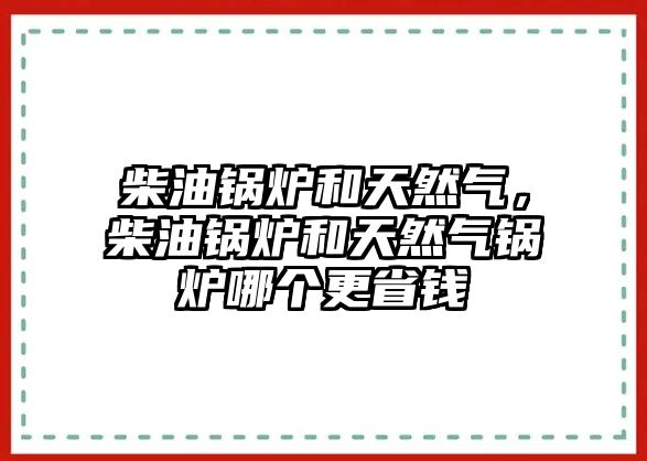 柴油鍋爐和天然氣，柴油鍋爐和天然氣鍋爐哪個(gè)更省錢