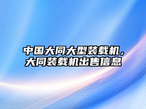 中國(guó)大同大型裝載機(jī)，大同裝載機(jī)出售信息