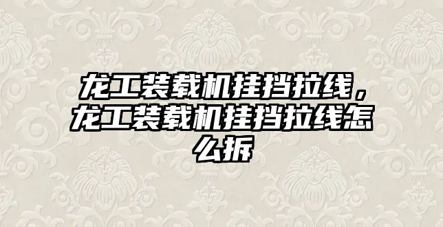 龍工裝載機(jī)掛擋拉線，龍工裝載機(jī)掛擋拉線怎么拆