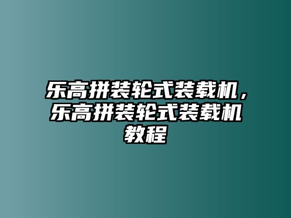 樂(lè)高拼裝輪式裝載機(jī)，樂(lè)高拼裝輪式裝載機(jī)教程