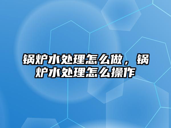 鍋爐水處理怎么做，鍋爐水處理怎么操作